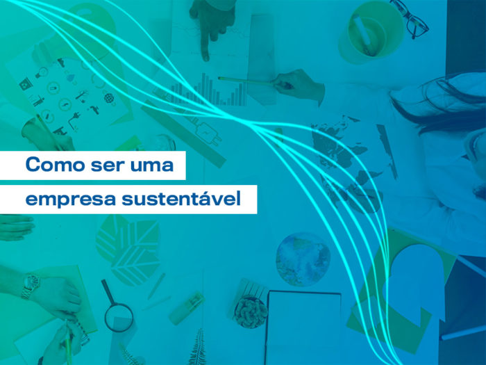 Como ser uma empresa sustentável Descubra como chegar lá